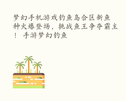 梦幻手机游戏钓鱼岛合区新鱼种火爆登场，挑战鱼王争夺霸主！ 手游梦幻钓鱼