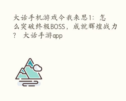 大话手机游戏今我来思1：怎么突破终极BOSS，成就辉煌战力？ 大话手游app
