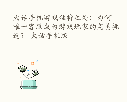 大话手机游戏独特之处：为何唯一客服成为游戏玩家的完美挑选？ 大话手机版