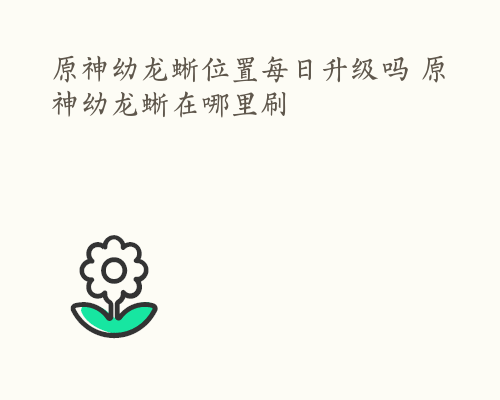 原神幼龙蜥位置每日升级吗 原神幼龙蜥在哪里刷