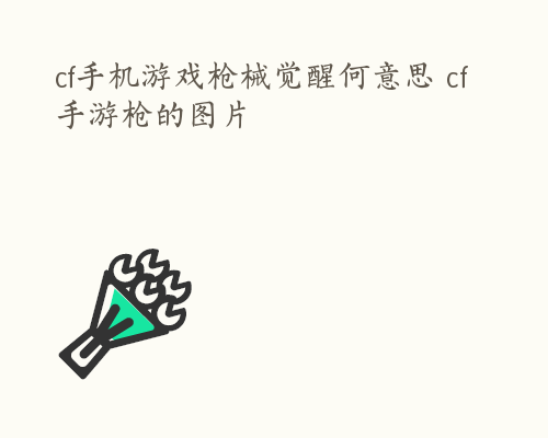 cf手机游戏枪械觉醒何意思 cf手游枪的图片