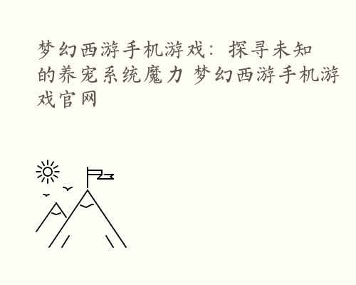 梦幻西游手机游戏：探寻未知的养宠系统魔力 梦幻西游手机游戏官网