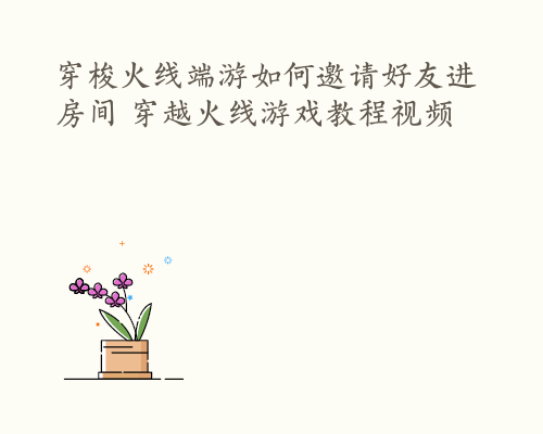 穿梭火线端游如何邀请好友进房间 穿越火线游戏教程视频