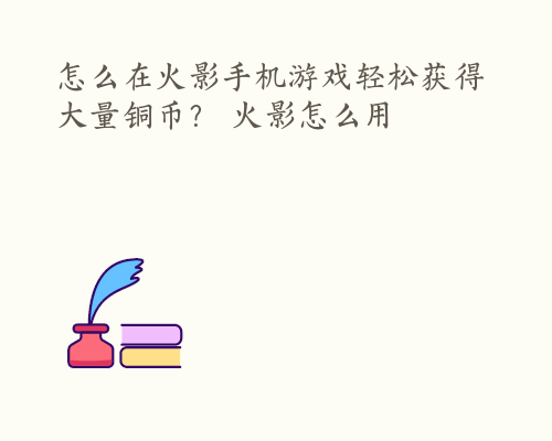 怎么在火影手机游戏轻松获得大量铜币？ 火影怎么用