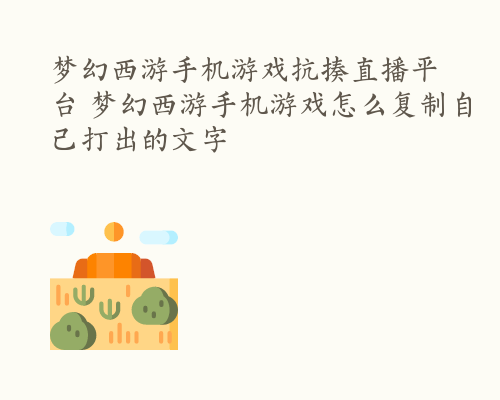 梦幻西游手机游戏抗揍直播平台 梦幻西游手机游戏怎么复制自己打出的文字