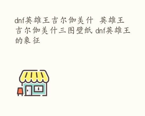 dnf英雄王吉尔伽美什  英雄王吉尔伽美什三图壁纸 dnf英雄王的象征