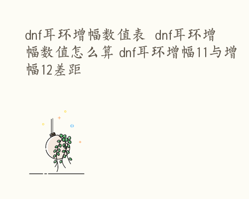 dnf耳环增幅数值表  dnf耳环增幅数值怎么算 dnf耳环增幅11与增幅12差距