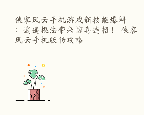 侠客风云手机游戏新技能爆料：逍遥棍法带来惊喜连招！ 侠客风云手机版传攻略