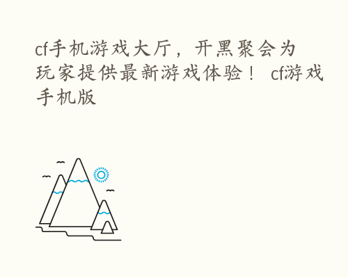 cf手机游戏大厅，开黑聚会为玩家提供最新游戏体验！ cf游戏手机版