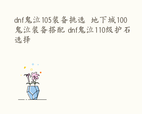 dnf鬼泣105装备挑选  地下城100鬼泣装备搭配 dnf鬼泣110级护石选择