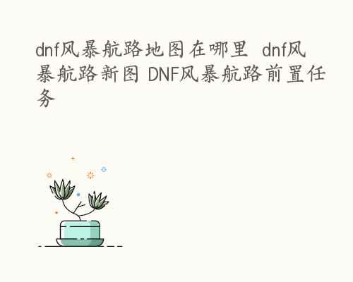 dnf风暴航路地图在哪里  dnf风暴航路新图 DNF风暴航路前置任务
