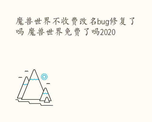 魔兽世界不收费改名bug修复了吗 魔兽世界免费了吗2020