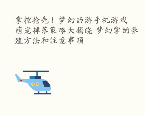 掌控抢先！梦幻西游手机游戏萌宠掉落策略大揭晓 梦幻掌的养殖方法和注意事项