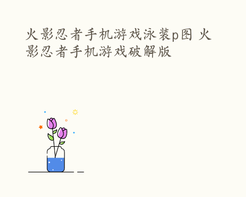 火影忍者手机游戏泳装p图 火影忍者手机游戏破解版