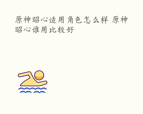 原神昭心适用角色怎么样 原神昭心谁用比较好