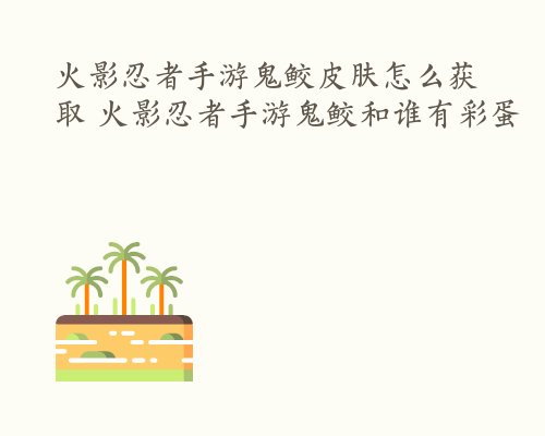 火影忍者手游鬼鲛皮肤怎么获取 火影忍者手游鬼鲛和谁有彩蛋