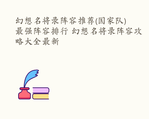 幻想名将录阵容推荐(国家队)最强阵容排行 幻想名将录阵容攻略大全最新