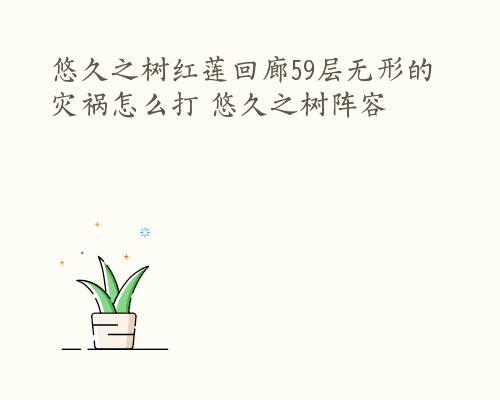 悠久之树红莲回廊59层无形的灾祸怎么打 悠久之树阵容