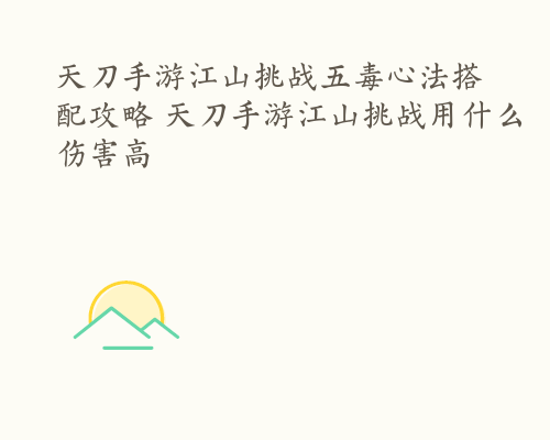 天刀手游江山挑战五毒心法搭配攻略 天刀手游江山挑战用什么伤害高