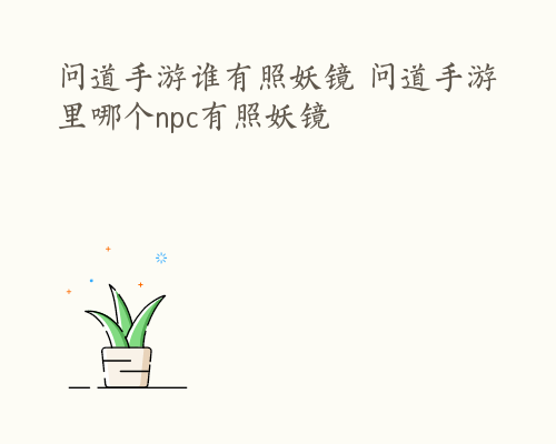 问道手游谁有照妖镜 问道手游里哪个npc有照妖镜