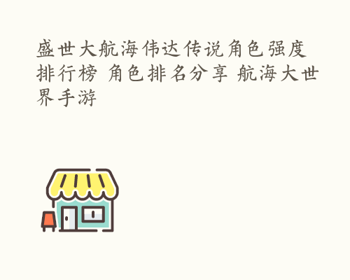 盛世大航海伟达传说角色强度排行榜 角色排名分享 航海大世界手游