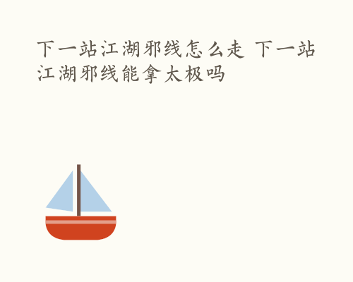下一站江湖邪线怎么走 下一站江湖邪线能拿太极吗