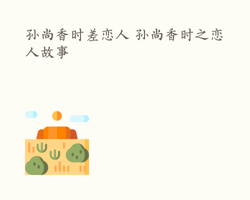 孙尚香时差恋人 孙尚香时之恋人故事
