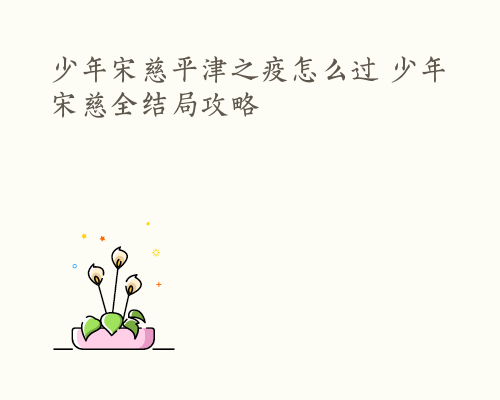 少年宋慈平津之疫怎么过 少年宋慈全结局攻略