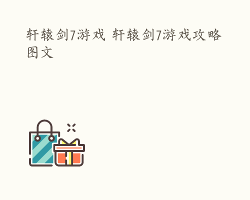 轩辕剑7游戏 轩辕剑7游戏攻略图文