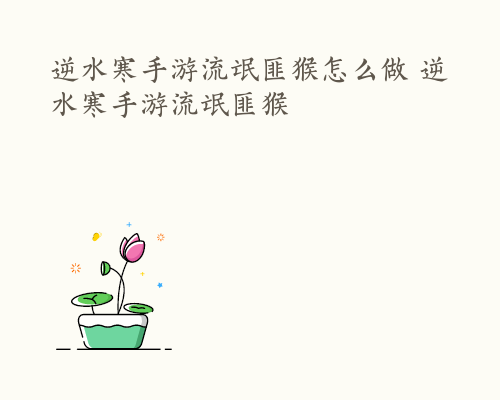 逆水寒手游流氓匪猴怎么做 逆水寒手游流氓匪猴