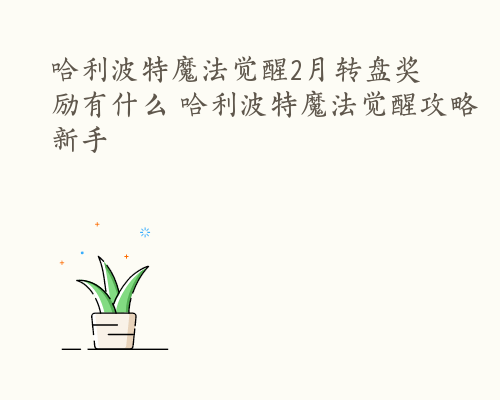 哈利波特魔法觉醒2月转盘奖励有什么 哈利波特魔法觉醒攻略新手