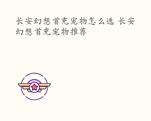 长安幻想首充宠物怎么选 长安幻想首充宠物推荐