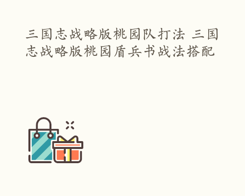 三国志战略版桃园队打法 三国志战略版桃园盾兵书战法搭配