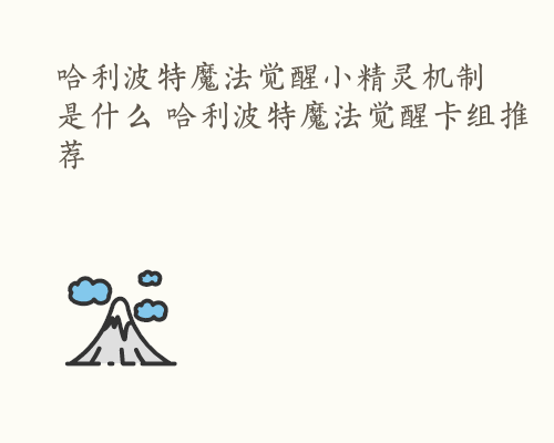 哈利波特魔法觉醒小精灵机制是什么 哈利波特魔法觉醒卡组推荐