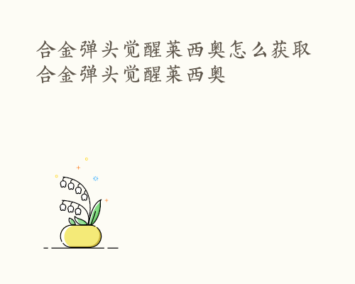 合金弹头觉醒莱西奥怎么获取 合金弹头觉醒莱西奥
