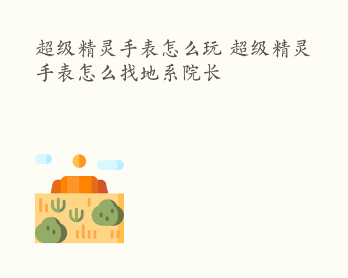 超级精灵手表怎么玩 超级精灵手表怎么找地系院长