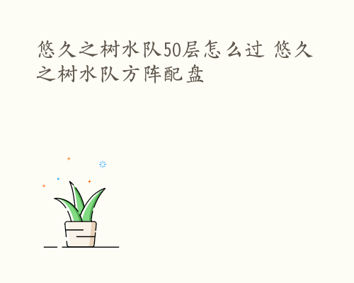 悠久之树水队50层怎么过 悠久之树水队方阵配盘